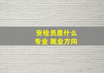 安检员是什么专业 就业方向